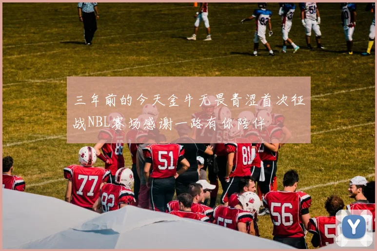 三年前的今天金牛无畏青涩首次征战NBL赛场感谢一路有你陪伴