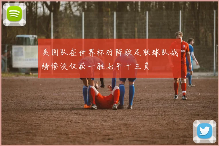 美国队在世界杯对阵欧足联球队战绩惨淡仅获一胜七平十三负