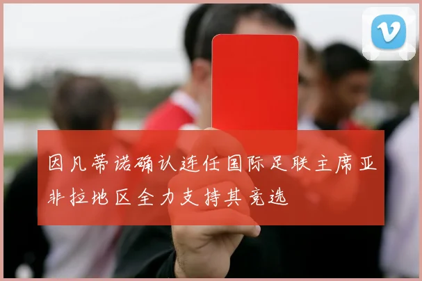 因凡蒂诺确认连任国际足联主席亚非拉地区全力支持其竞选