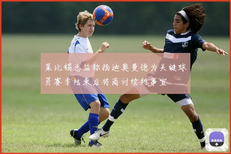 莱比锡总监称扬迪奥曼德为关键球员赛季结束后将商讨续约事宜