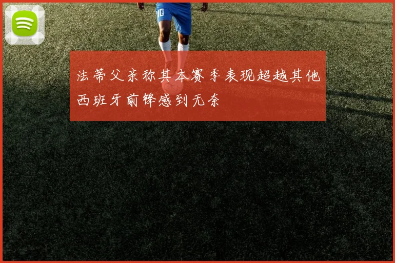 法蒂父亲称其本赛季表现超越其他西班牙前锋感到无奈