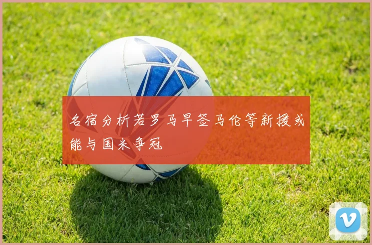 名宿分析若罗马早签马伦等新援或能与国米争冠