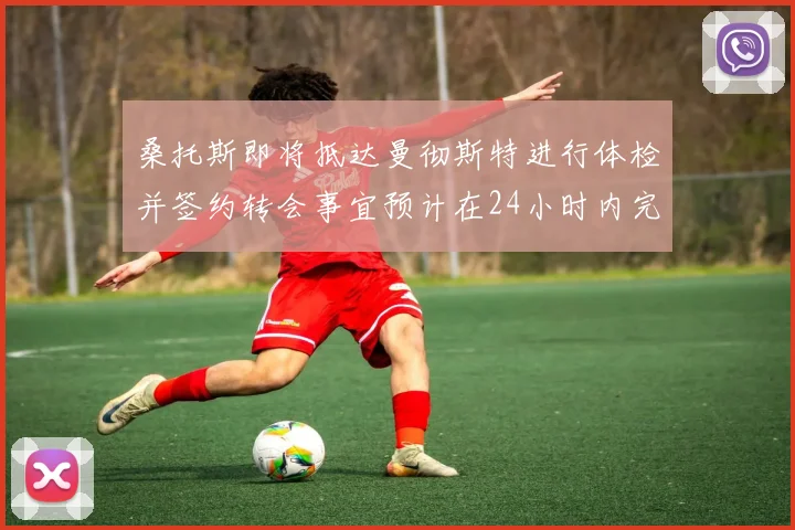 桑托斯即将抵达曼彻斯特进行体检并签约转会事宜预计在24小时内完成