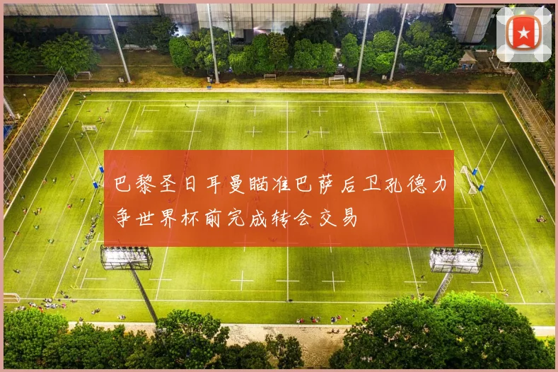 巴黎圣日耳曼瞄准巴萨后卫孔德力争世界杯前完成转会交易