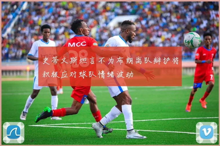 史蒂文斯坦言不为布朗离队辩护将积极应对球队情绪波动