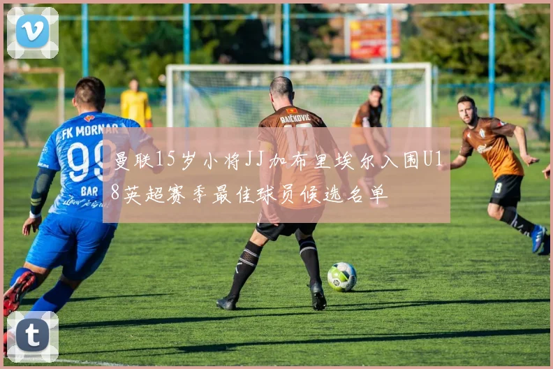 曼联15岁小将JJ加布里埃尔入围U18英超赛季最佳球员候选名单