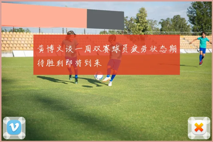黄博文谈一周双赛球员疲劳状态期待胜利即将到来