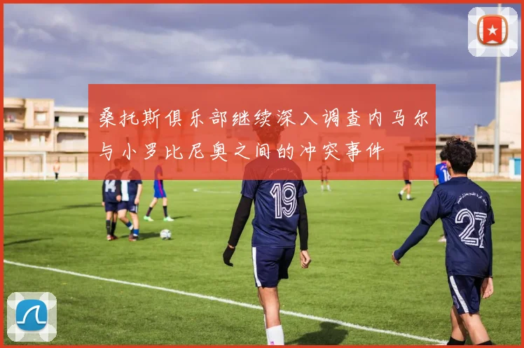 桑托斯俱乐部继续深入调查内马尔与小罗比尼奥之间的冲突事件