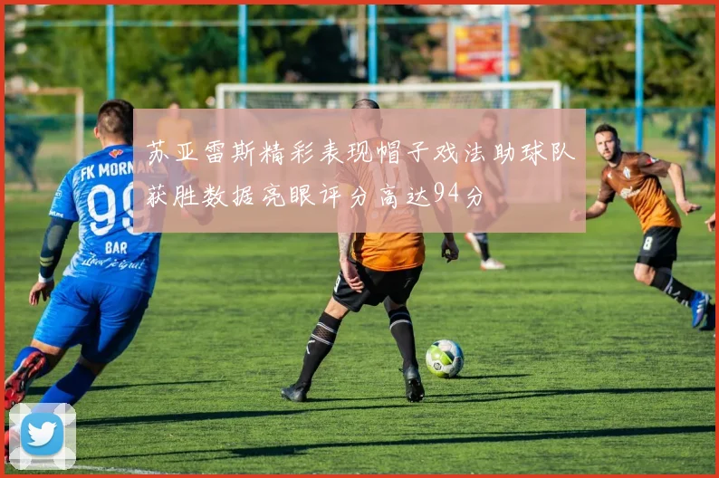 苏亚雷斯精彩表现帽子戏法助球队获胜数据亮眼评分高达94分