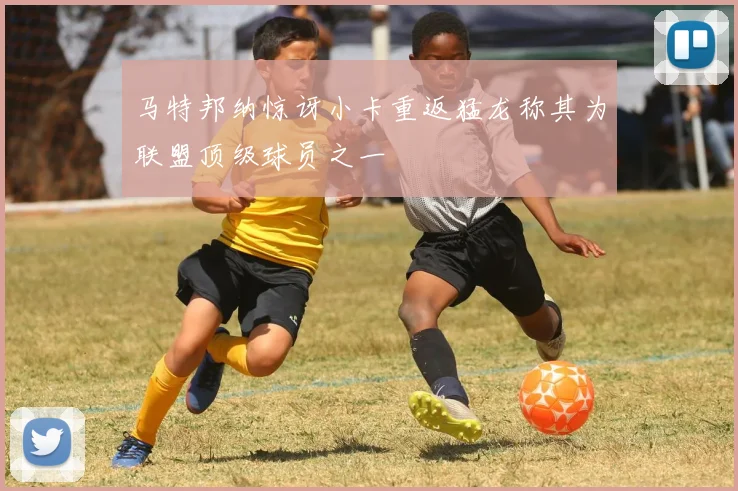 马特邦纳惊讶小卡重返猛龙称其为联盟顶级球员之一
