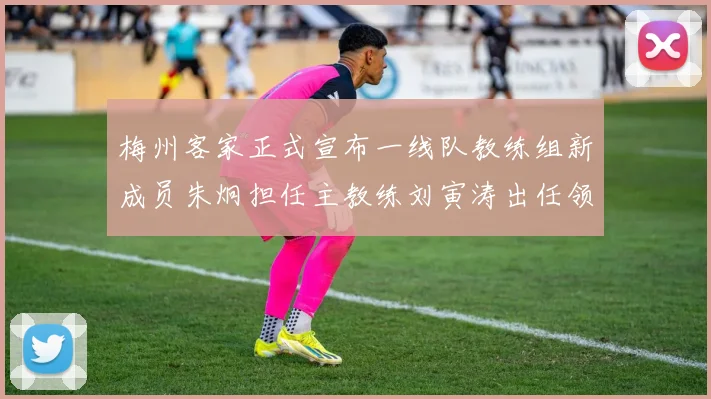 梅州客家正式宣布一线队教练组新成员朱炯担任主教练刘寅涛出任领队