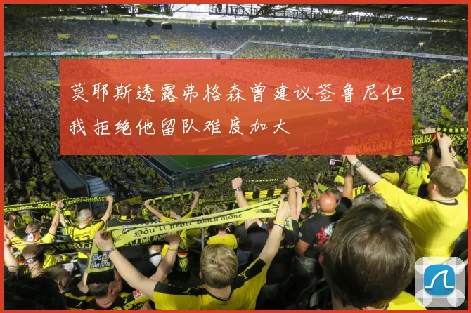 莫耶斯透露弗格森曾建议签鲁尼但我拒绝他留队难度加大