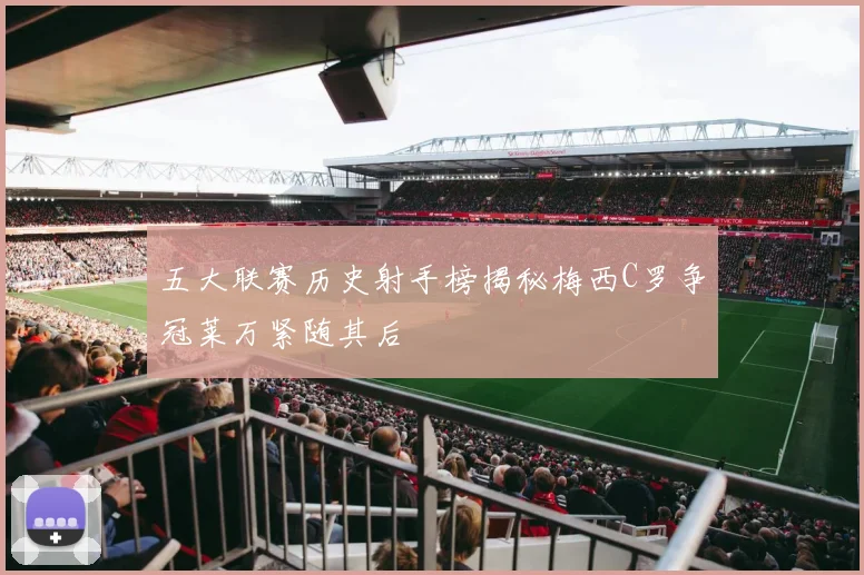 五大联赛历史射手榜揭秘梅西C罗争冠莱万紧随其后