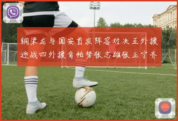 铜梁龙与国安首发阵容对决五外援迎战四外援肯帕努张志雄张玉宁齐上阵