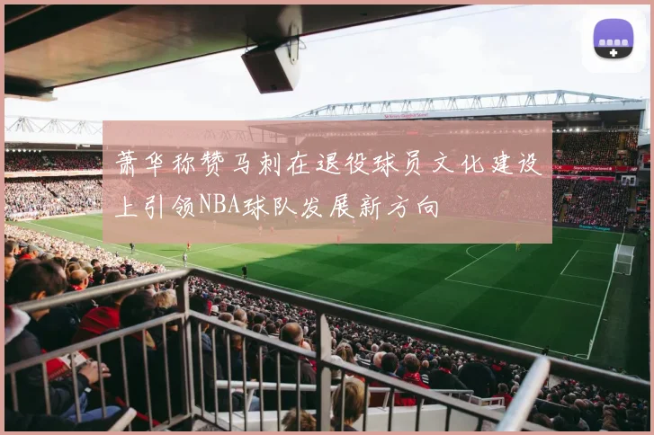 萧华称赞马刺在退役球员文化建设上引领NBA球队发展新方向