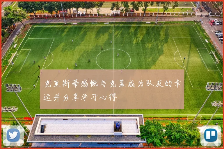克里斯蒂感慨与克莱成为队友的幸运并分享学习心得