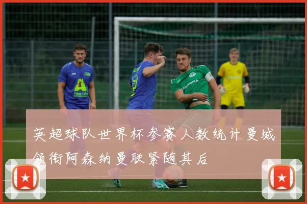 英超球队世界杯参赛人数统计曼城领衔阿森纳曼联紧随其后